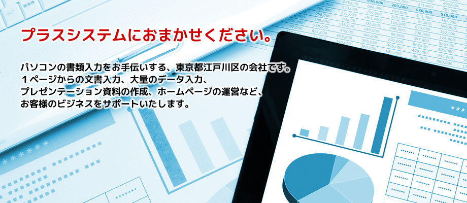 パソコンの書類入力をお手伝いする、東京都江戸川区の会社です。１ページからの文書入力、大量のデータ入力、プレゼンテーション資料の作成、ホームページの運営など、お客様のビジネスをサポートいたします。